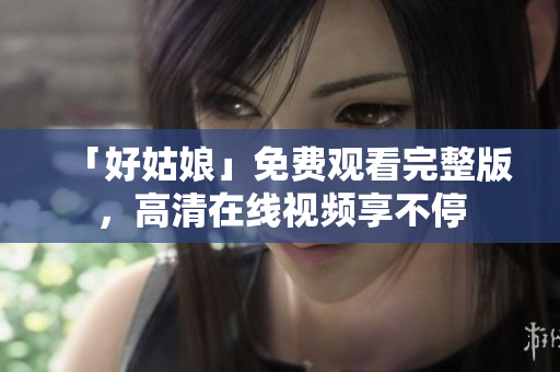 「好姑娘」免费观看完整版，高清在线视频享不停