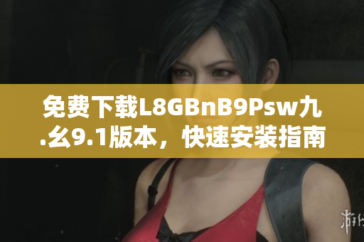 免费下载L8GBnB9Psw九.幺9.1版本，快速安装指南
