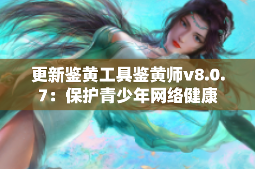 更新鉴黄工具鉴黄师v8.0.7：保护青少年网络健康