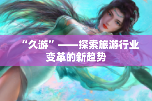 “久游”——探索旅游行业变革的新趋势