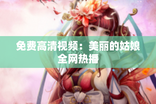 免费高清视频：美丽的姑娘全网热播