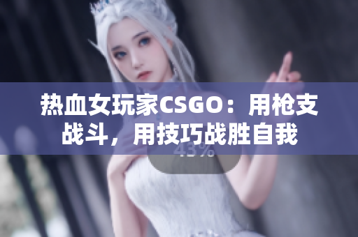 热血女玩家CSGO：用枪支战斗，用技巧战胜自我