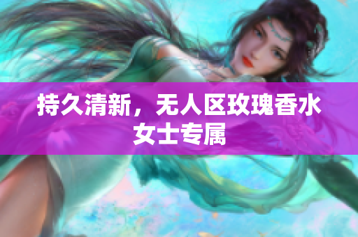持久清新，无人区玫瑰香水女士专属