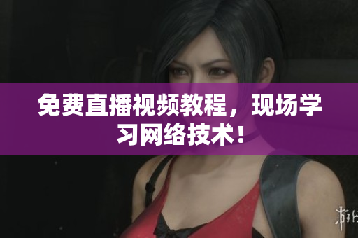 免费直播视频教程，现场学习网络技术！