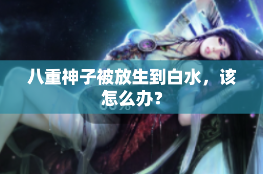 八重神子被放生到白水，该怎么办？