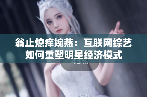 翁止熄痒婉燕：互联网综艺如何重塑明星经济模式
