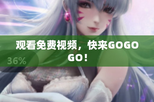 观看免费视频，快来GOGOGO！