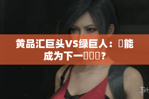 黄品汇巨头VS绿巨人：誰能成为下一個寶寶？