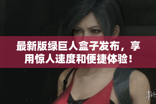 最新版绿巨人盒子发布，享用惊人速度和便捷体验！