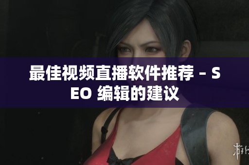 最佳视频直播软件推荐 – SEO 编辑的建议