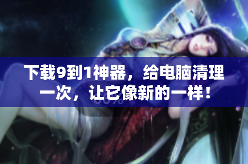 下载9到1神器，给电脑清理一次，让它像新的一样！