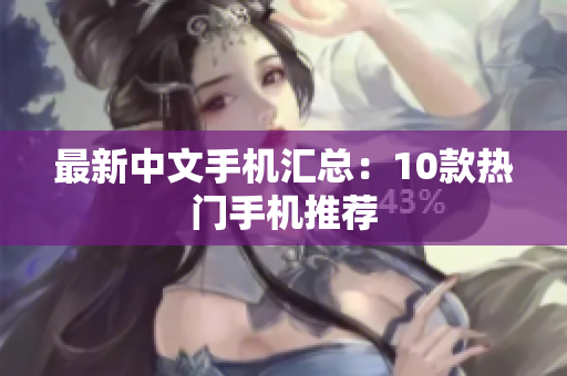 最新中文手机汇总：10款热门手机推荐