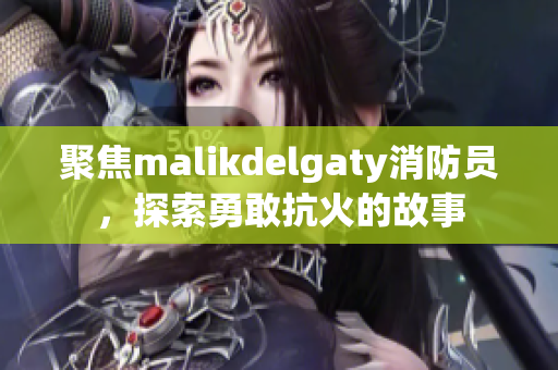 聚焦malikdelgaty消防员，探索勇敢抗火的故事