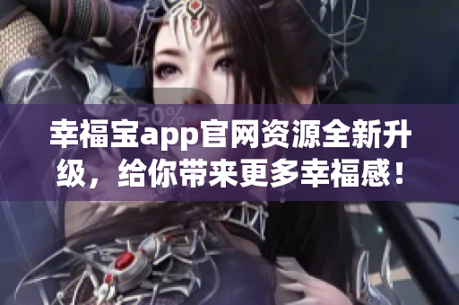 幸福宝app官网资源全新升级，给你带来更多幸福感！