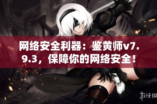 网络安全利器：鉴黄师v7.9.3，保障你的网络安全！