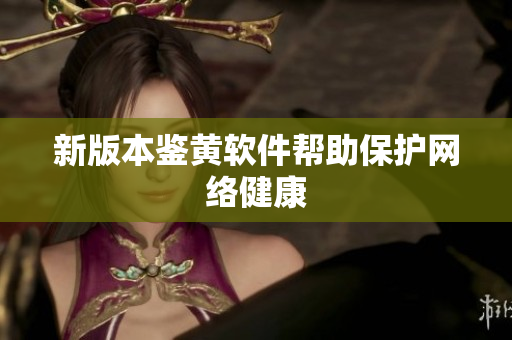 新版本鉴黄软件帮助保护网络健康