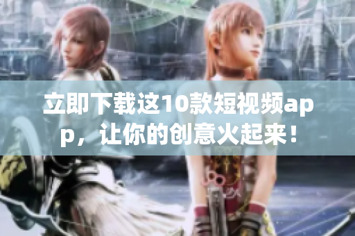 立即下载这10款短视频app，让你的创意火起来！