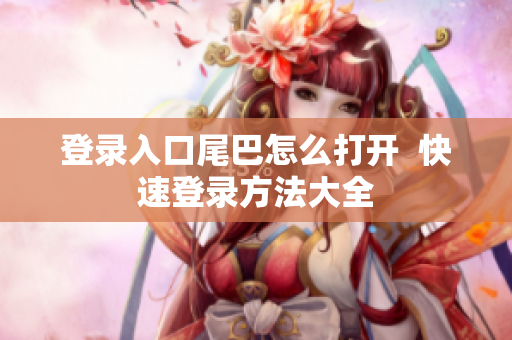 登录入口尾巴怎么打开  快速登录方法大全