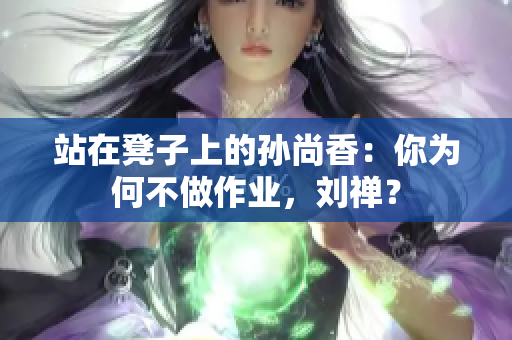 站在凳子上的孙尚香：你为何不做作业，刘禅？