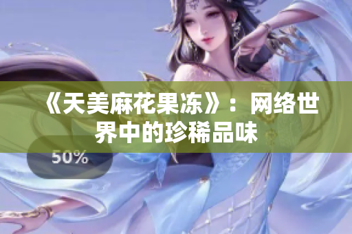 《天美麻花果冻》：网络世界中的珍稀品味