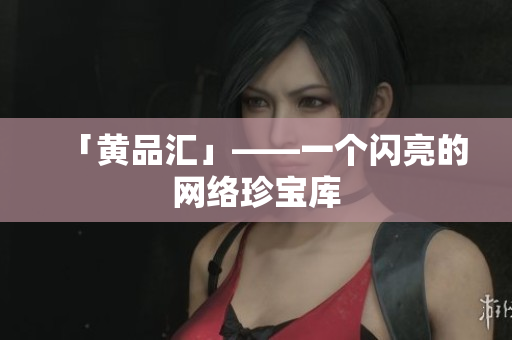 「黄品汇」——一个闪亮的网络珍宝库