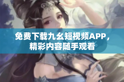 免费下载九幺短视频APP，精彩内容随手观看