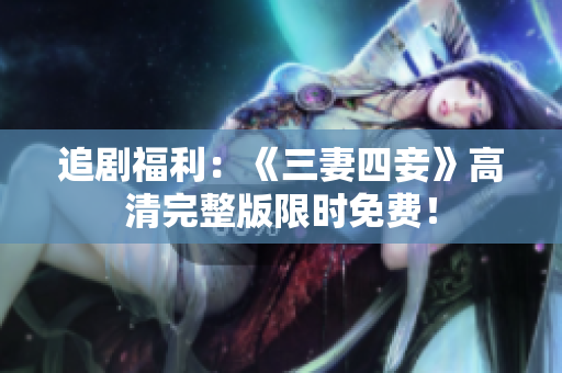 追剧福利：《三妻四妾》高清完整版限时免费！