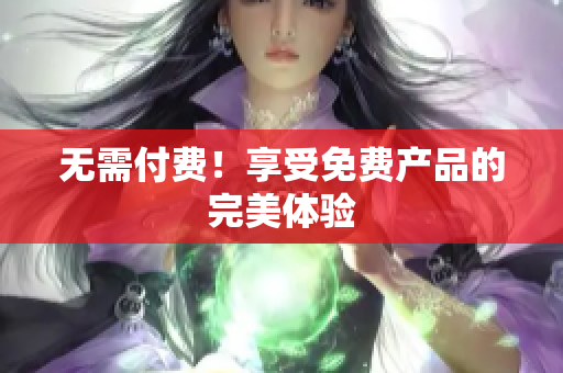 无需付费！享受免费产品的完美体验