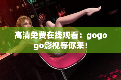 高清免费在线观看：gogogo影视等你来！