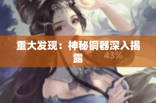 重大发现：神秘铜器深入揭露