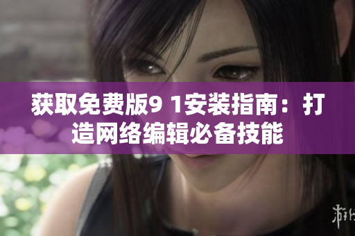 获取免费版9 1安装指南：打造网络编辑必备技能