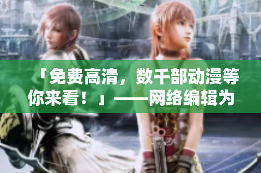 「免费高清，数千部动漫等你来看！」——网络编辑为观众整理的资源大盘！