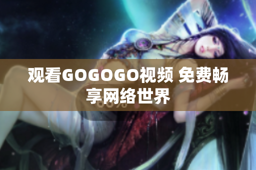 观看GOGOGO视频 免费畅享网络世界