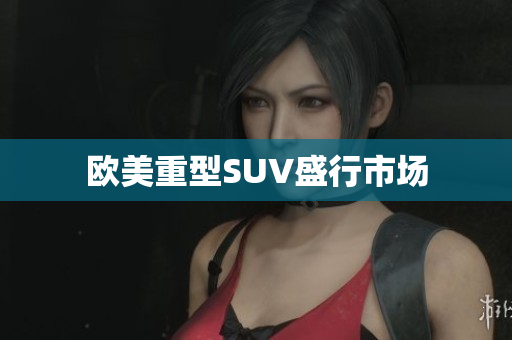 欧美重型SUV盛行市场
