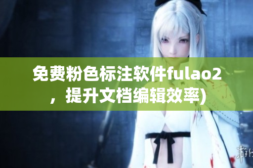 免费粉色标注软件fulao2，提升文档编辑效率)