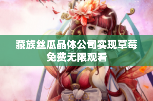 藏族丝瓜晶体公司实现草莓免费无限观看