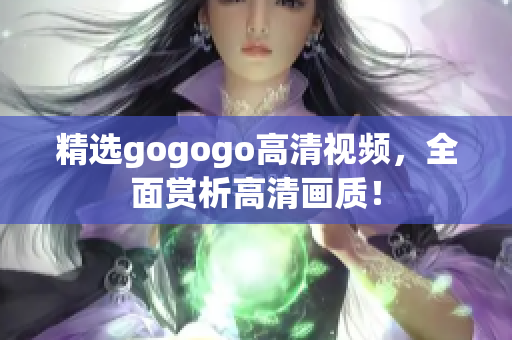 精选gogogo高清视频，全面赏析高清画质！