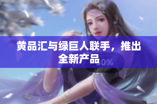 黄品汇与绿巨人联手，推出全新产品