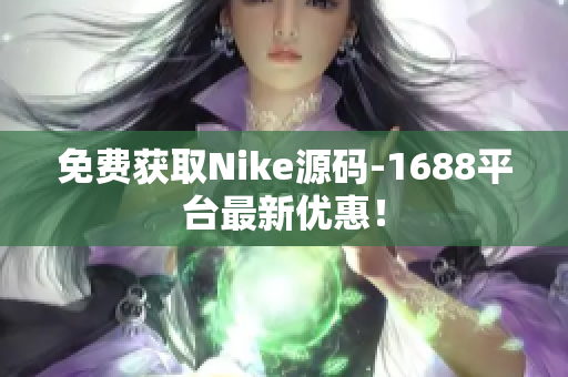 免费获取Nike源码-1688平台最新优惠！