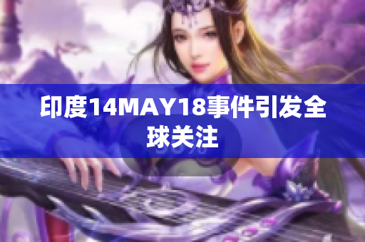 印度14MAY18事件引发全球关注