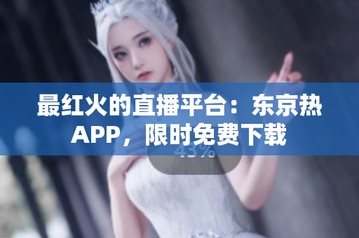 最红火的直播平台：东京热APP，限时免费下载