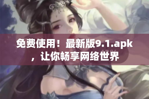 免费使用！最新版9.1.apk，让你畅享网络世界