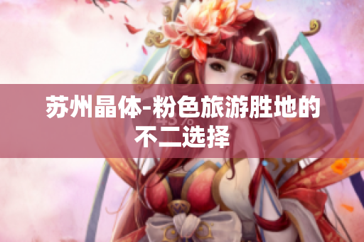 苏州晶体-粉色旅游胜地的不二选择