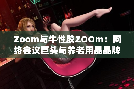 Zoom与牛性胶ZOOm：网络会议巨头与养老用品品牌达成合作