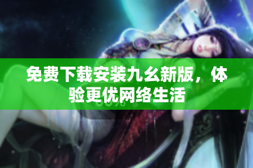 免费下载安装九幺新版，体验更优网络生活