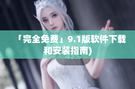 「完全免费」9.1版软件下载和安装指南)