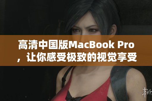 高清中国版MacBook Pro，让你感受极致的视觉享受