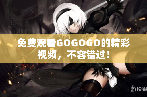 免费观看GOGOGO的精彩视频，不容错过！