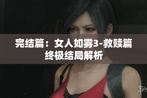 完结篇：女人如雾3-救赎篇终极结局解析