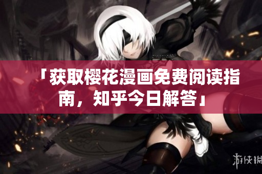 「获取樱花漫画免费阅读指南，知乎今日解答」